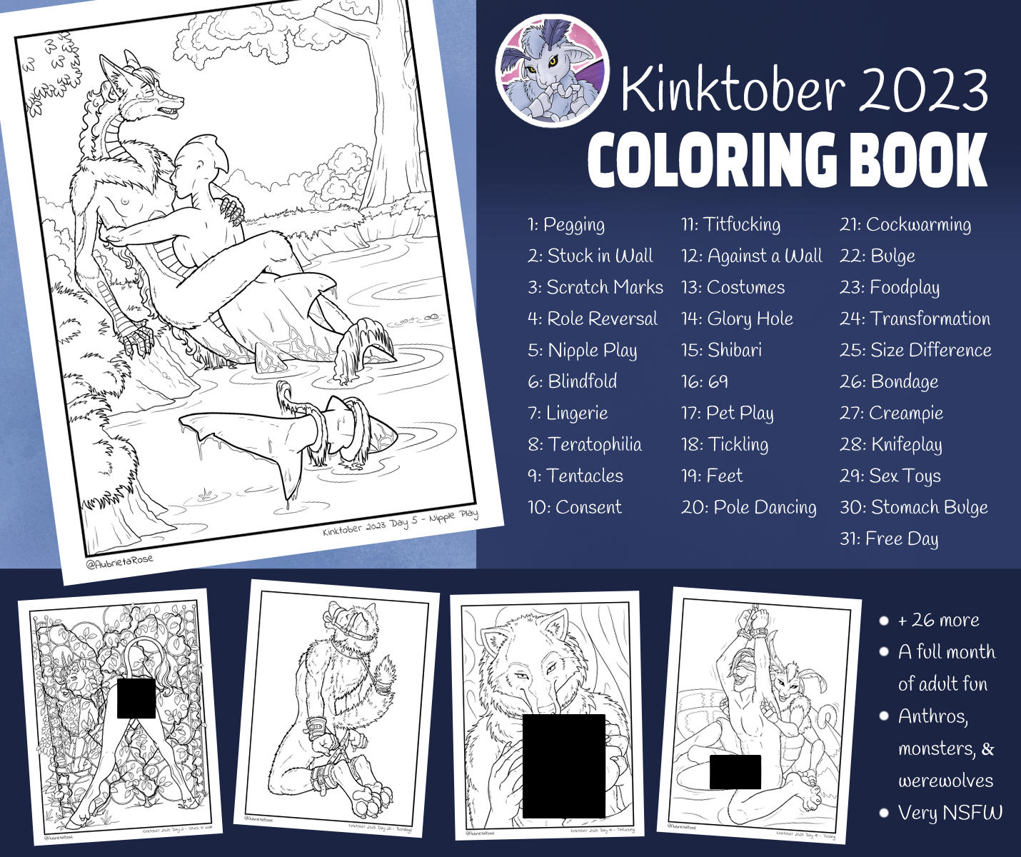 Preview image for my Kinktober 2023 Coloring Book with 5 example pages and the list of kinks as follows: 1 Pegging, 2 Stuck in Wall, 3 Scratch Marks, 4 Role Reversal, 5 Nipple Play, 6 Blindfold, 7 Lingerie, 8 Teratophilia, 9 Tentacles, 10 Consent, 11 Titfucking, 12 Against a Wall, 13 Costumes, 14 Glory Hole, 15 Shibari, 16 69, 17 Pet Play, 18 Tickling, 19 Feet, 20 Pole Dancing, 21 Cockwarming, 22 Bulge, 23 Foodplay, 24 Transformation, 25 Size Difference, 26 Bondage, 27 Creampie, 28 Knifeplay, 29 Sex Toys, 30 Stomach Bulge, 31 Free Day. Additional text says "Plus 26 more", "A full month of adult fun", "Anthros, monsters and werewolves", and "Very NSFW".